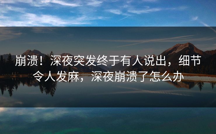 崩溃！深夜突发终于有人说出，细节令人发麻，深夜崩溃了怎么办