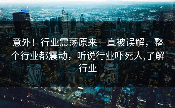 意外！行业震荡原来一直被误解，整个行业都震动，听说行业吓死人,了解行业