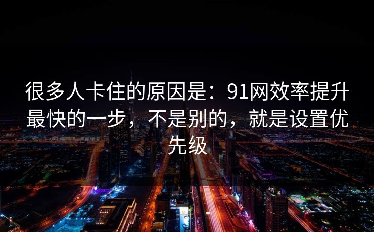 很多人卡住的原因是：91网效率提升最快的一步，不是别的，就是设置优先级