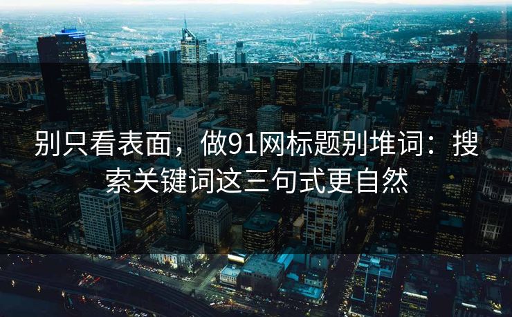 别只看表面，做91网标题别堆词：搜索关键词这三句式更自然