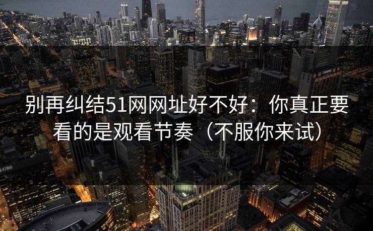别再纠结51网网址好不好：你真正要看的是观看节奏（不服你来试）