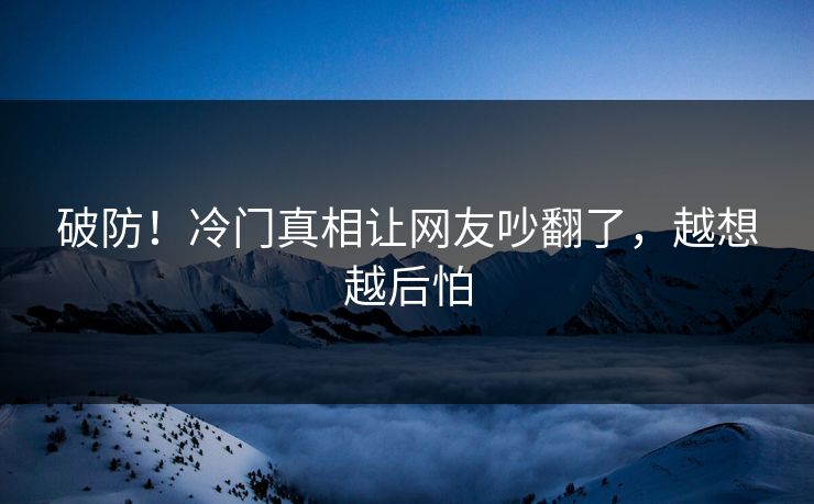破防！冷门真相让网友吵翻了，越想越后怕