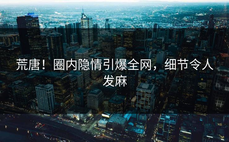 荒唐！圈内隐情引爆全网，细节令人发麻