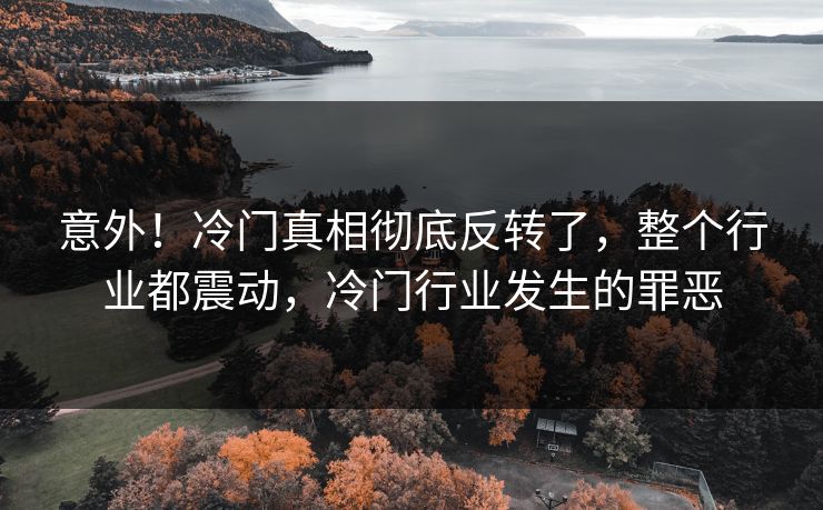 意外！冷门真相彻底反转了，整个行业都震动，冷门行业发生的罪恶