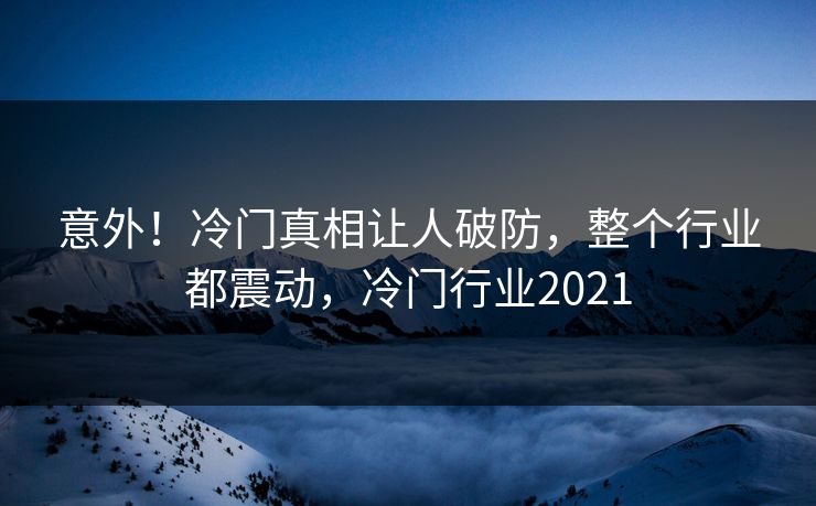 意外！冷门真相让人破防，整个行业都震动，冷门行业2021