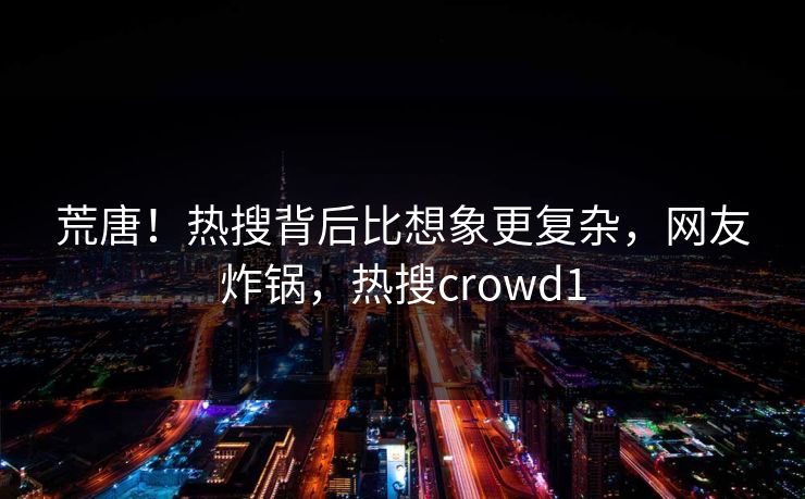 荒唐！热搜背后比想象更复杂，网友炸锅，热搜crowd1