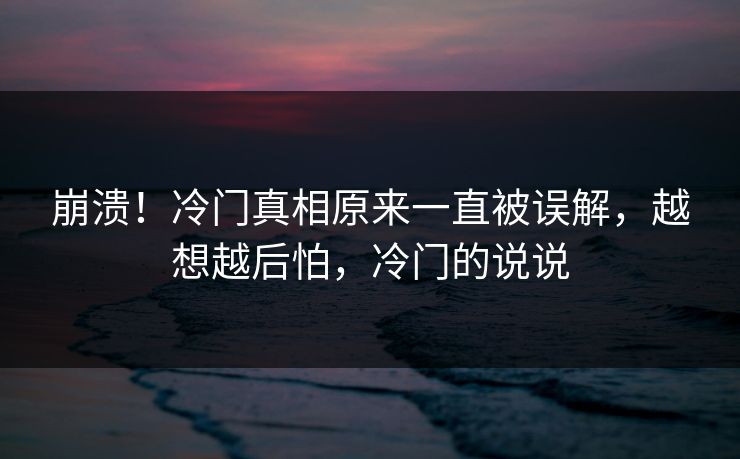 崩溃！冷门真相原来一直被误解，越想越后怕，冷门的说说