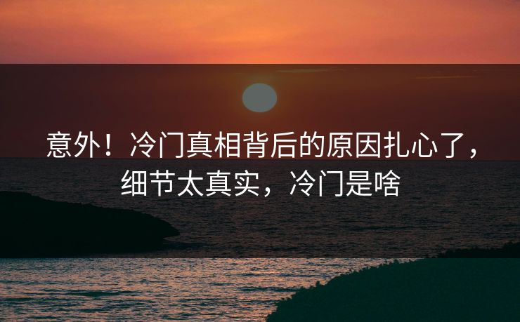 意外！冷门真相背后的原因扎心了，细节太真实，冷门是啥