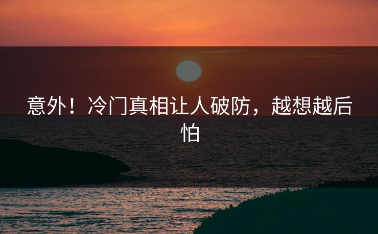 意外！冷门真相让人破防，越想越后怕