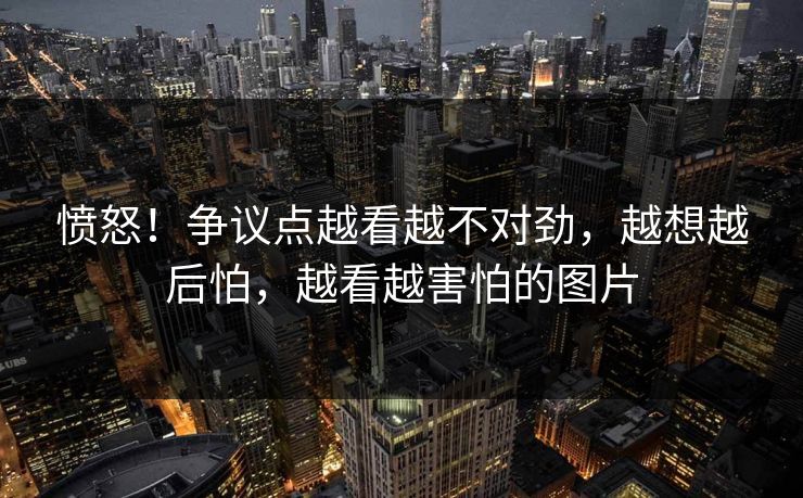 愤怒！争议点越看越不对劲，越想越后怕，越看越害怕的图片