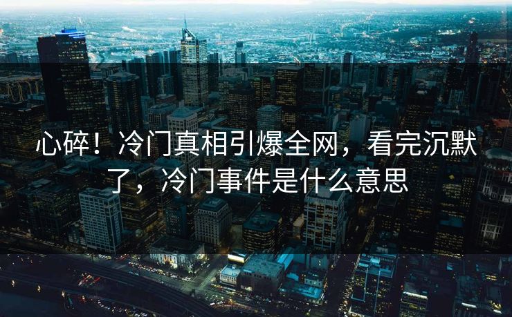 心碎！冷门真相引爆全网，看完沉默了，冷门事件是什么意思