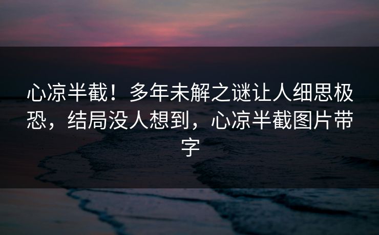 心凉半截！多年未解之谜让人细思极恐，结局没人想到，心凉半截图片带字