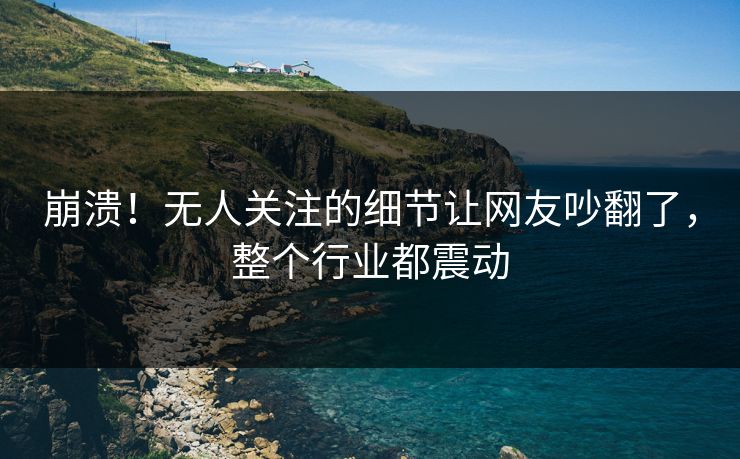 崩溃！无人关注的细节让网友吵翻了，整个行业都震动