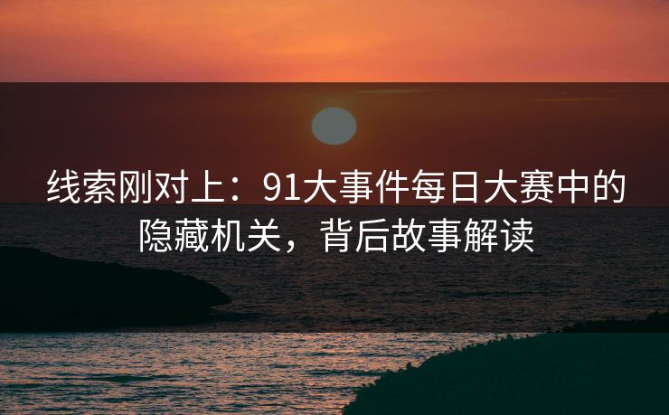 线索刚对上：91大事件每日大赛中的隐藏机关，背后故事解读