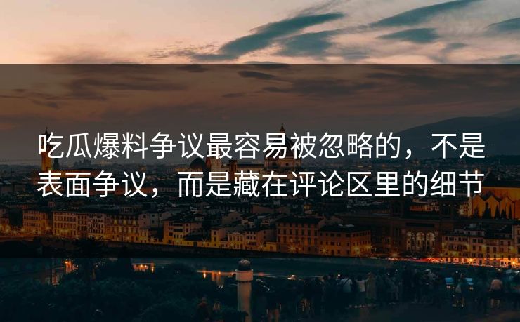 吃瓜爆料争议最容易被忽略的，不是表面争议，而是藏在评论区里的细节