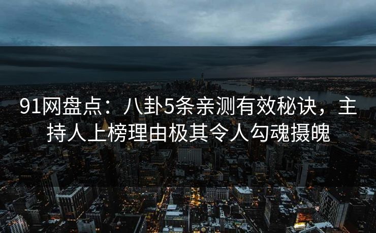 91网盘点：八卦5条亲测有效秘诀，主持人上榜理由极其令人勾魂摄魄