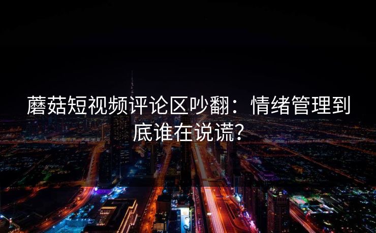 蘑菇短视频评论区吵翻：情绪管理到底谁在说谎？