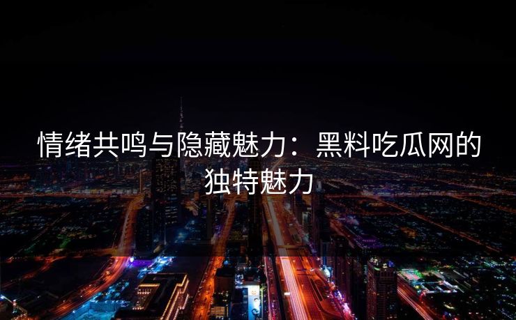 情绪共鸣与隐藏魅力：黑料吃瓜网的独特魅力