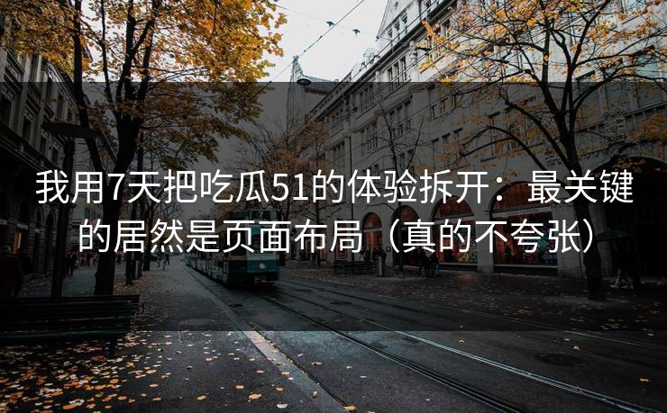 我用7天把吃瓜51的体验拆开：最关键的居然是页面布局（真的不夸张）